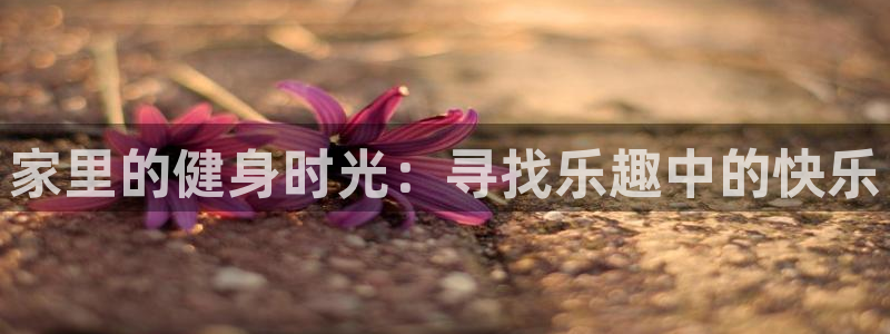 悟空体育app官方网站：家里的健身时光：寻找乐趣中的快乐