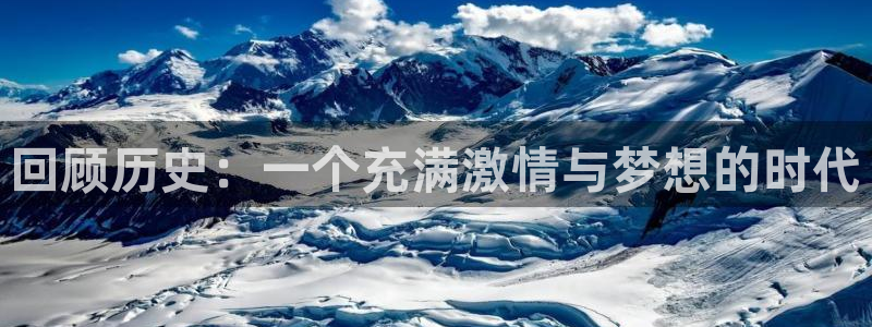 悟空体育网页版官网：回顾历史：一个充满激情与梦想的时代